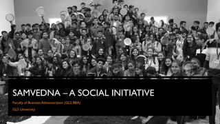 SAMVEDNA – A SOCIAL INITIATIVE
Faculty of Business Administration (GLS BBA)
GLS University
 