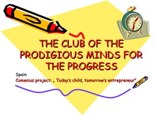 THE CLUB OF THETHE CLUB OF THE
PRODIGIOUS MINDS FORPRODIGIOUS MINDS FOR
THE PROGRESSTHE PROGRESS
SpainSpain
Comenius project: „ Today’s child, tomorrow’s entrepreneur”Comenius project: „ Today’s child, tomorrow’s entrepreneur”
 