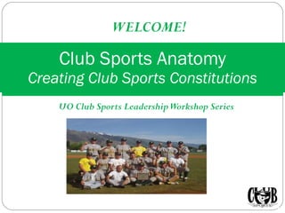 UO Club Sports Leadership Workshop Series Club Sports Anatomy Creating Club Sports Constitutions WELCOME! 