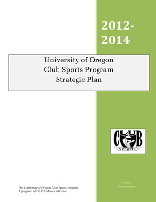 2012-
                                               2014
                  University of Oregon
                  Club Sports Program
                     Strategic Plan




                                                      K.Gleason
                                                 Director, Club Sports
The University of Oregon Club Sports Program
A program of the Erb Memorial Union
 