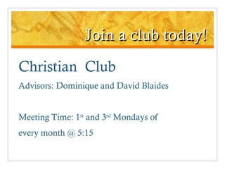 Join a club today! Christian  Club Advisors: Dominique and David Blaides Meeting Time: 1 st  and 3 rd  Mondays of  every month @ 5:15 
