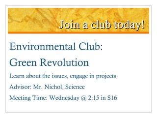 Join a club today! Environmental Club:  Green Revolution Learn about the issues, engage in projects Advisor: Mr. Nichol, Science Meeting Time: Wednesday @ 2:15 in S16 
