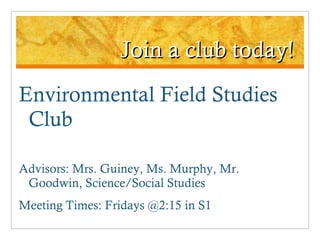 Join a club today! Environmental Field Studies Club Advisors: Mrs. Guiney, Ms. Murphy, Mr. Goodwin, Science/Social Studies Meeting Times: Fridays @2:15 in S1 