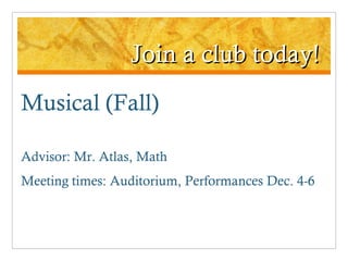 Join a club today! Musical (Fall) Advisor: Mr. Atlas, Math Meeting times: Auditorium, Performances Dec. 4-6 