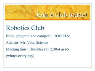 Join a club today! Robotics Club Build, program and compete.  ROBOTS! Advisor: Mr. Vela, Science Meeting time: Thursdays @ 2:30-4 in i-5  (winter-every day) 