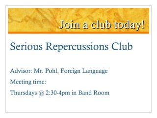 Join a club today! Serious Repercussions Club Advisor: Mr. Pohl, Foreign Language Meeting time:  Thursdays @ 2:30-4pm in Band Room 