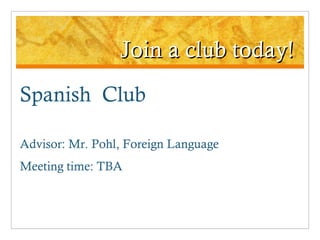 Join a club today! Spanish  Club Advisor: Mr. Pohl, Foreign Language Meeting time: TBA 