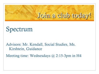 Join a club today! Spectrum Advisors: Mr. Kendall, Social Studies, Ms. Kirshtein, Guidance Meeting time: Wednesdays @ 2:15-3pm in H4 