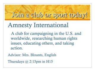 Join a club or sport today! Amnesty International A club for campaigning in the U.S. and worldwide, researching human rights issues, educating others, and taking action. Advisor: Mrs. Blounts, English Thursdays @ 2:15pm in H15 