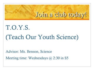 Join a club today! T.O.Y.S.  (Teach Our Youth Science) Advisor: Ms. Benson, Science Meeting time: Wednesdays @ 2:30 in S5 