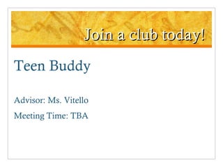 Join a club today! Teen Buddy Advisor: Ms. Vitello Meeting Time: TBA 