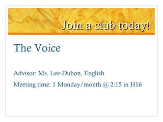 Join a club today! The Voice Advisor: Ms. Lee-Dubon, English Meeting time: 1 Monday/month @ 2:15 in H16 