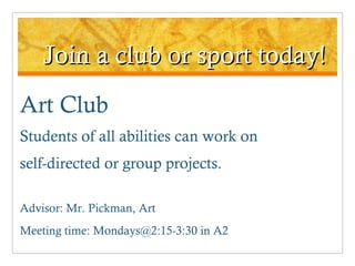 Join a club or sport today! Art Club Students of all abilities can work on  self-directed or group projects. Advisor: Mr. Pickman, Art Meeting time: Mondays@2:15-3:30 in A2 
