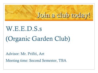 Join a club today! W.E.E.D.S.s  (Organic Garden Club) Advisor: Mr. Prifiti, Art Meeting time: Second Semester, TBA 
