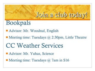 Join a club today! Bookpals Advisor: Mr. Woodnal, English Meeting time: Tuesdays @ 2:30pm, Little Theatre CC Weather Services Advisor: Mr. Yuhas, Science Meeting time: Tuesdays @ 7am in S16 