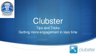 S
Clubster
Tips and Tricks
Getting more engagement in less time
 