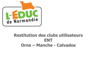 Restitution des clubs utilisateurs
ENT
Orne – Manche - Calvados
 