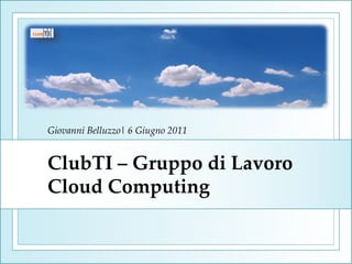 Giovanni Belluzzo| 6 Giugno 2011


ClubTI – Gruppo di Lavoro
Cloud Computing
 