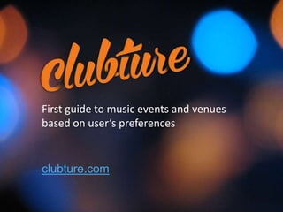 First guide to music events and venues
based on user’s preferences
clubture.com
 