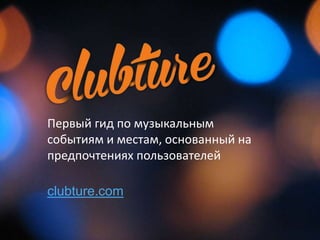 Первый гид по музыкальным
событиям и местам, основанный на
предпочтениях пользователей

clubture.com
 