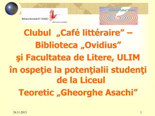 Clubul „Café littéraire” –
Biblioteca „Ovidius”
şi Facultatea de Litere, ULIM
în ospeţie la potenţialii studenţi
de la Liceul
Teoretic „Gheorghe Asachi”
24.11.2013

1

 