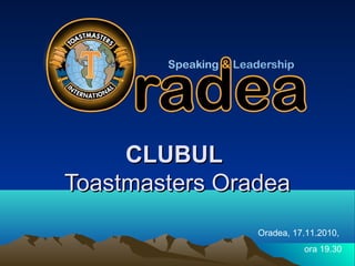 CLUBULCLUBUL
Toastmasters OradeaToastmasters Oradea
Oradea, 17.11.2010,
ora 19.30
 