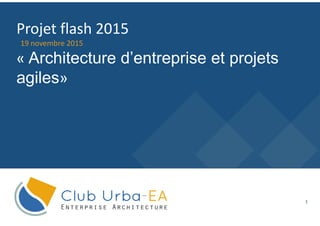1
19 novembre 2015
Projet flash 2015
« Architecture d’entreprise et projets
agiles»
 