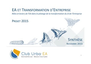 1
EA ET TRANSFORMATION D’ENTREPRISE
SYNTHÈSE
NOVEMBRE 2015
Rôles et leviers de l’EA dans le pilotage de la transformation du SI de l’Entreprise
PROJET 2015
 