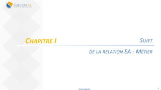 © Club Urba-EA 8
SUJET
DE LA RELATION EA - MÉTIER
CHAPITRE I
 