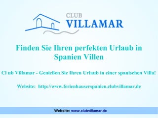 Finden Sie Ihren perfekten Urlaub in
Spanien Villen
Cl ub Villamar - Genießen Sie Ihren Urlaub in einer spanischen Villa!
Website: http://www.ferienhauserspanien.clubvillamar.de

Website: www.clubvillamar.de

 