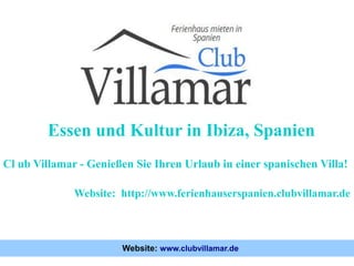 Essen und Kultur in Ibiza, Spanien
Website: http://www.ferienhauserspanien.clubvillamar.de
Cl ub Villamar - Genießen Sie Ihren Urlaub in einer spanischen Villa!
Website: www.clubvillamar.de
 