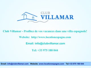 Club Villamar - Enjoy your holiday in a Spanish espagnole!
Club Villamar - Profitez de vos vacances dans une villa villa !
Website: http://www.locationespagne.com
Email: info@clubvillamar.com

Tel: +33 975 180 044

Email: info@clubvillamar.com Website: www.locationespagne.com Tel:+33 975 180 044

 