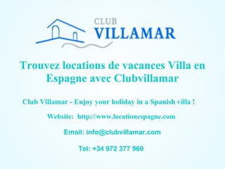Trouvez locations de vacances Villa en
Espagne avec Clubvillamar
Club Villamar - Enjoy your holiday in a Spanish villa !
Website: http://www.locationespagne.com
Email: info@clubvillamar.com
Tel: +34 972 377 960

 
