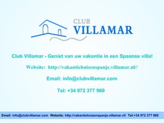 Club Villamar - Geniet van uw vakantie in een Spaanse villa!

Website: http://vakantiehuizenspanje.villamar.nl//
Email: info@clubvillamar.com
Tel: +34 972 377 960

Email: info@clubvillamar.com Website: http://vakantiehuizenspanje.villamar.nl/ Tel:+34 972 377 960

 