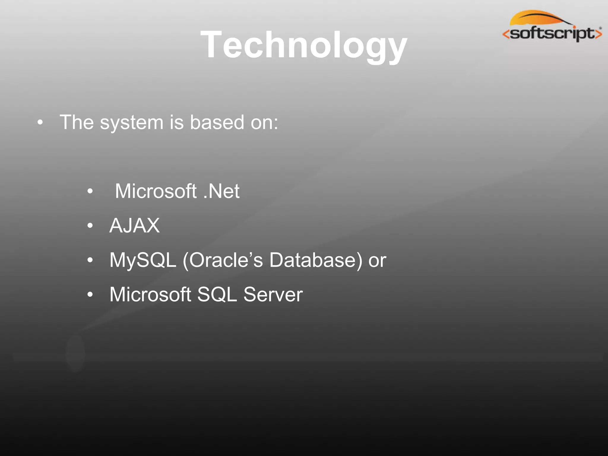 Technology
• The system is based on:


     •   Microsoft .Net
     • AJAX
     • MySQL (Oracle’s Database) or
     • Microsoft SQL Server
 