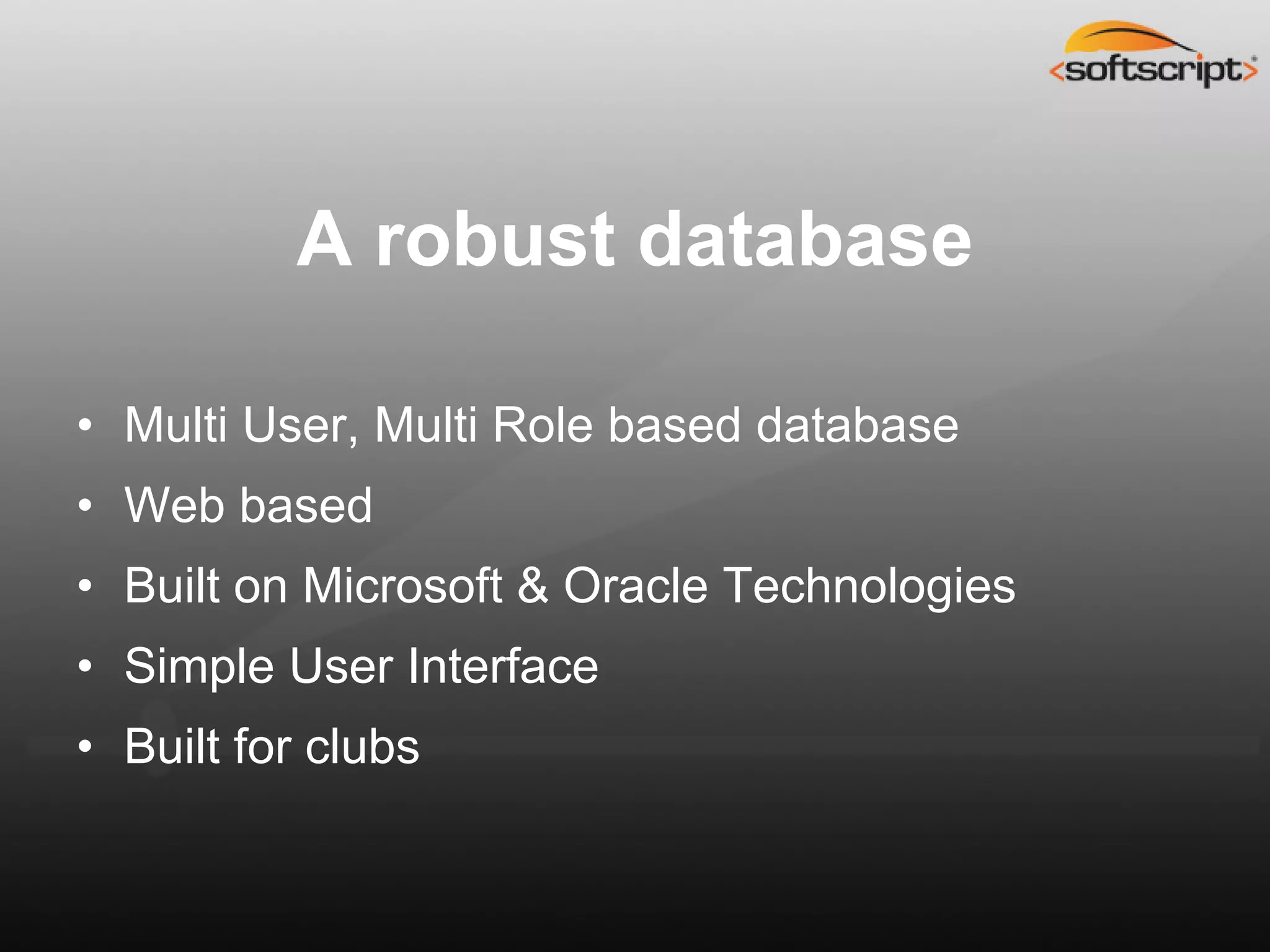 A robust database

• Multi User, Multi Role based database
• Web based
• Built on Microsoft & Oracle Technologies
• Simple User Interface
• Built for clubs
 