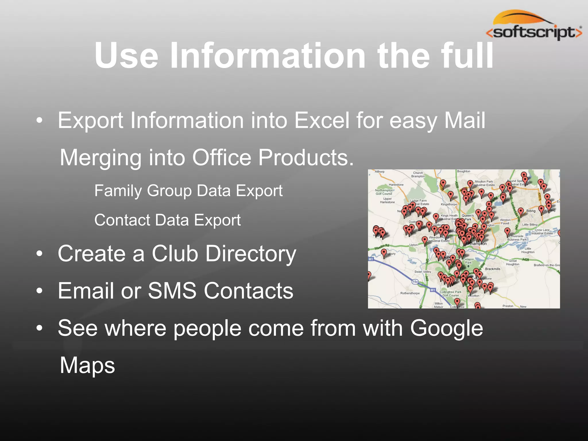 Use Information the full
• Export Information into Excel for easy Mail
  Merging into Office Products.
     Family Group Data Export
     Contact Data Export

• Create a Club Directory
• Email or SMS Contacts
• See where people come from with Google
  Maps
 