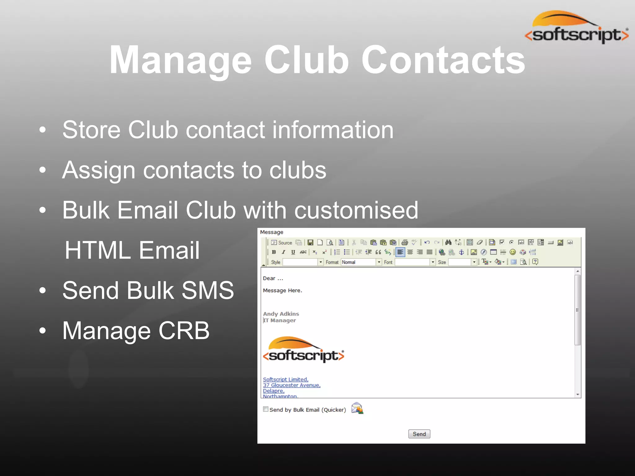 Manage Club Contacts
• Store Club contact information
• Assign contacts to clubs
• Bulk Email Club with customised
  HTML Email
• Send Bulk SMS
• Manage CRB
 