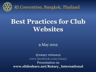 RI Convention, Bangkok, Thailand


Best Practices for Club
       Websites

              9 May 2012

            @rotary #ricon12
        www.facebook.com/rotary
            Presentation on
www.slideshare.net/Rotary_International
 