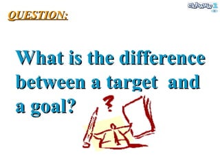 What is the difference between a target  and a goal? QUESTION: 