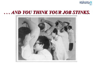 . . . AND YOU THINK YOUR JOB STINKS.  