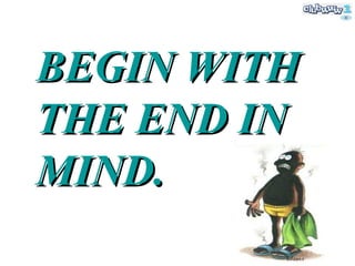 BEGIN WITH THE END IN MIND. 