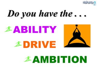 Do you have the . . . ABILITY  DRIVE AMBITION 