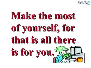 Make the most of yourself, for that is all there is for you. 