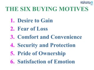 THE SIX BUYING MOTIVES Desire to Gain Fear of Loss Comfort and Convenience Security and Protection Pride of Ownership Satisfaction of Emotion 
