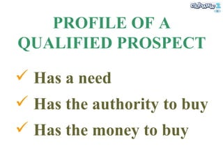 PROFILE OF A QUALIFIED PROSPECT Has a need Has the authority to buy Has the money to buy 