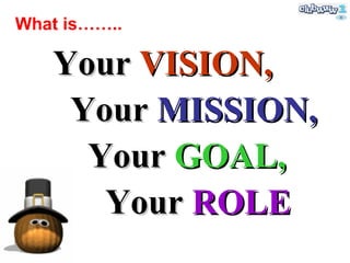 Your  VISION, Your  MISSION, Your  GOAL, Your  ROLE What is…….. 