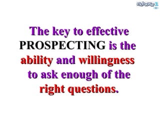 The key to effective PROSPECTING   is the  ability  and  willingness   to ask enough of the right questions . 
