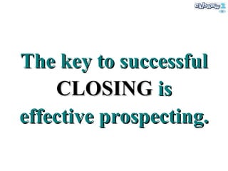 The key to successful  CLOSING  is effective prospecting. 