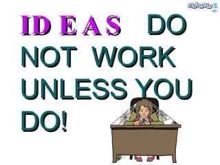 IDEAS   DO NOT  WORK  UNLESS YOU DO! 